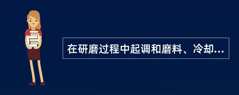 在研磨过程中起调和磨料、冷却和润滑作用的是（）