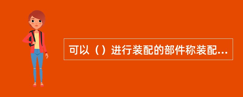 可以（）进行装配的部件称装配单元。