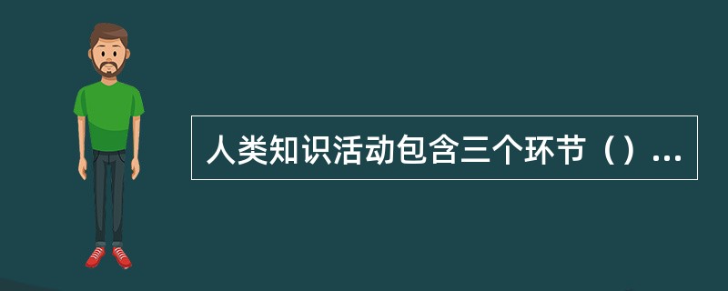 人类知识活动包含三个环节（）、（）和（），其中知识交流是联系知识创造和知识利用的