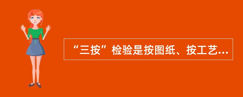 “三按”检验是按图纸、按工艺文件、按卡片开展检测检验工作。