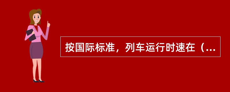 按国际标准，列车运行时速在（）以上的铁路属于高速铁路。