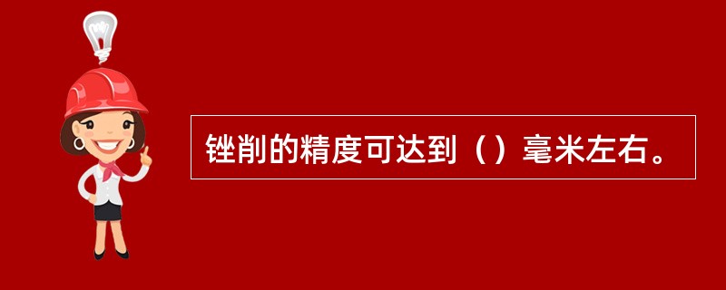 锉削的精度可达到（）毫米左右。