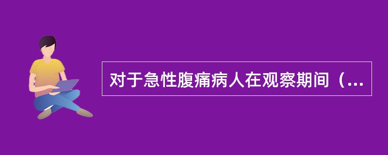 对于急性腹痛病人在观察期间（）。