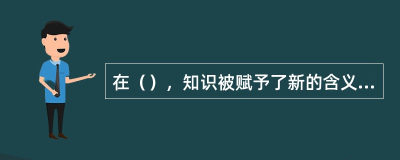 在（），知识被赋予了新的含义，即专指那些能够作为资源投入生产过程中并在生产过程中