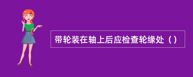 带轮装在轴上后应检查轮缘处（）
