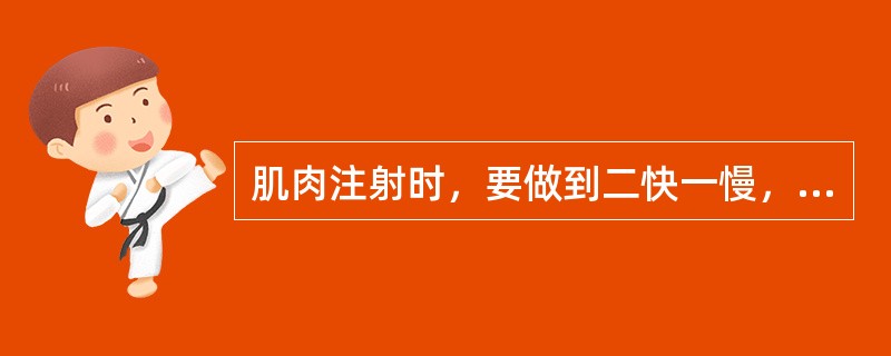肌肉注射时，要做到二快一慢，即进针快、推药快、拨针慢。