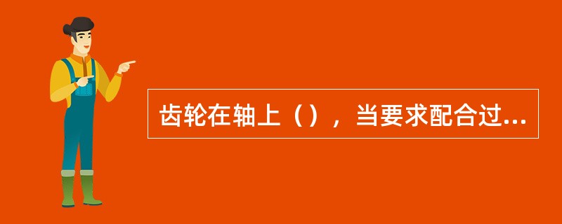 齿轮在轴上（），当要求配合过盈很大时，应采用液压套合法装配。