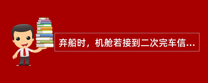 弃船时，机舱若接到二次完车信号，应立即撤离机舱。