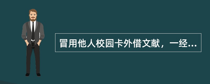 冒用他人校园卡外借文献，一经发现（）