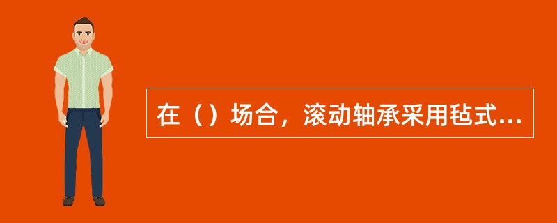 在（）场合，滚动轴承采用毡式密封。