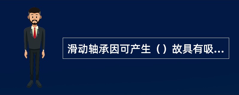 滑动轴承因可产生（）故具有吸振能力。