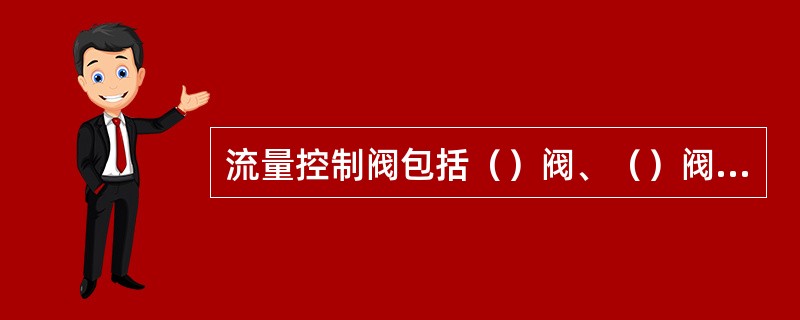 流量控制阀包括（）阀、（）阀等。