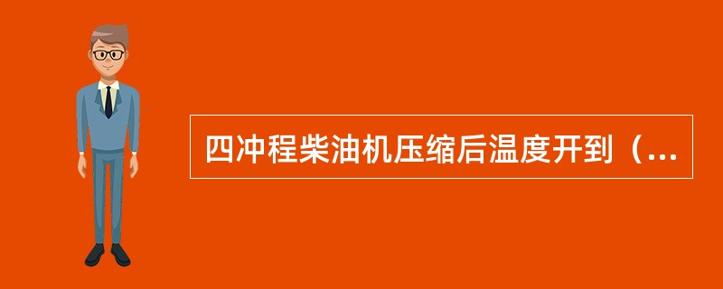 四冲程柴油机压缩后温度开到（）。（燃油的自燃温度为210℃－270℃）