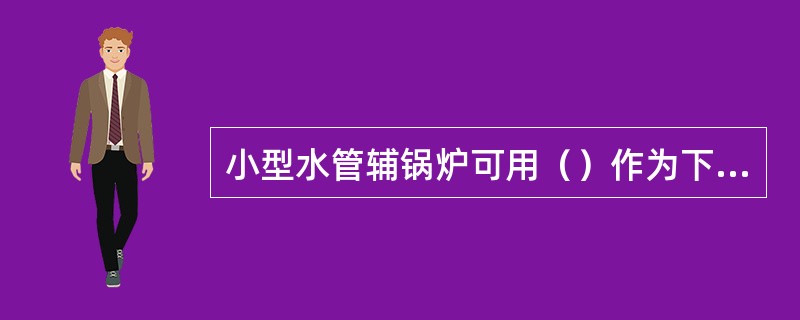 小型水管辅锅炉可用（）作为下降管。