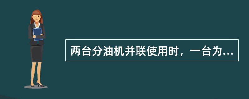 两台分油机并联使用时，一台为分水机，另一台为分杂机，各处理总流量的50%。
