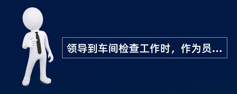 领导到车间检查工作时，作为员工的你应置之不理，视若无人。