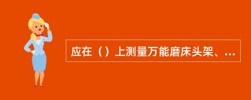 应在（）上测量万能磨床头架、尾座移置导轨对工作台移动的平行度。