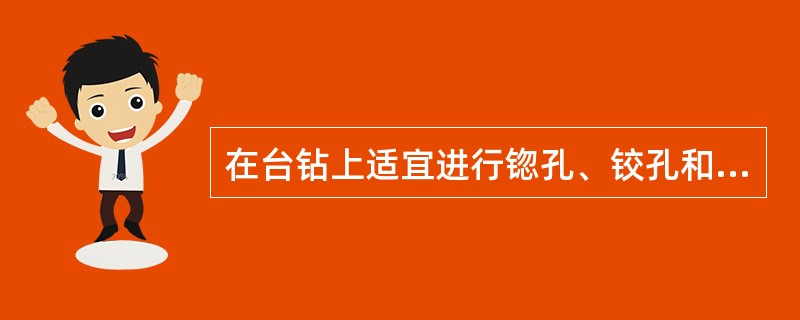 在台钻上适宜进行锪孔、铰孔和攻螺纹等加工。