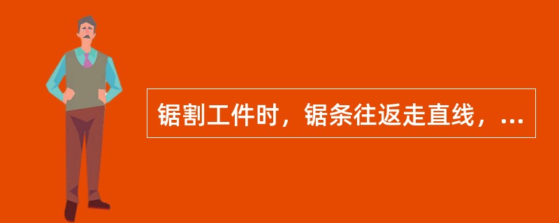 锯割工件时，锯条往返走直线，并用中间部分锯条进行锯割。