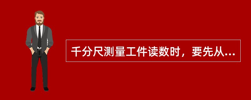 千分尺测量工件读数时，要先从内套筒（即固定套筒）的刻线上读取毫米数或半毫米数，再