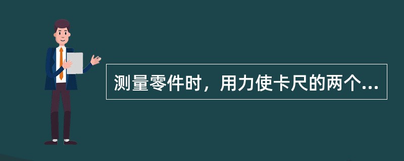 测量零件时，用力使卡尺的两个量爪微压紧零件表面。