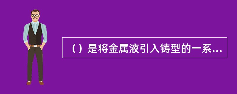 （）是将金属液引入铸型的一系列通道。