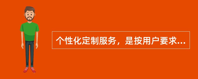 个性化定制服务，是按用户要求制定用户界面的技术，是为用户个人搜集和（）提供的一种