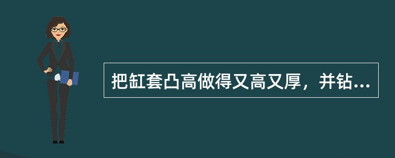 把缸套凸高做得又高又厚，并钻孔冷却，是为降低缸套上部的机械应力、热应力和与第一道