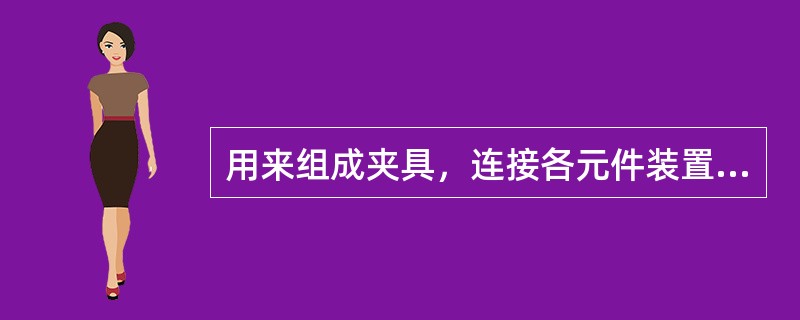 用来组成夹具，连接各元件装置，形成完整夹具的元件是（）。