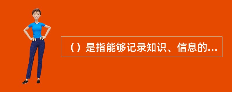 （）是指能够记录知识、信息的各种物质实体，是人类传播和交流知识信息的媒介。