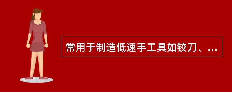 常用于制造低速手工具如铰刀、锉刀和锯条等的是（）。