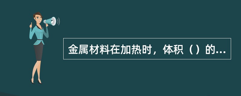 金属材料在加热时，体积（）的性质，称为热膨胀性。