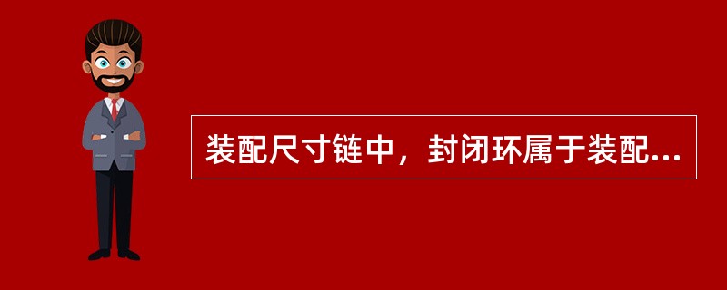 装配尺寸链中，封闭环属于装配精度。