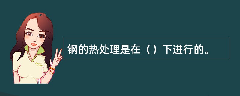 钢的热处理是在（）下进行的。
