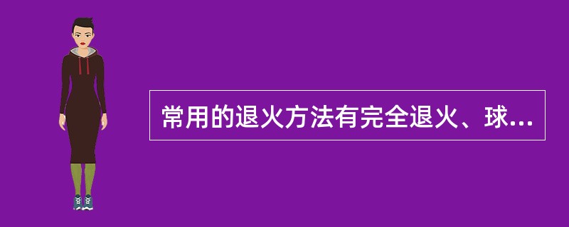 常用的退火方法有完全退火、球化退火和去应力退火等。