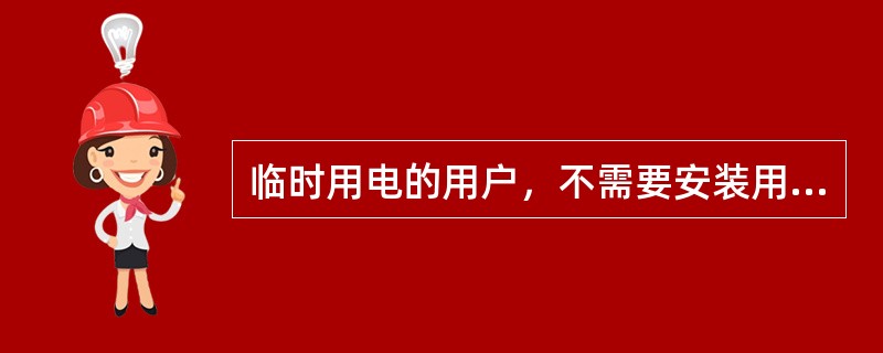 临时用电的用户，不需要安装用电计量装置。( )