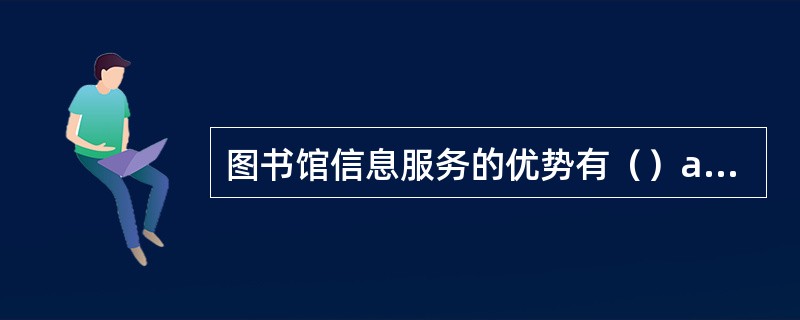 图书馆信息服务的优势有（）a信息资源优势b人才优势c设备、设施优势d技术优势