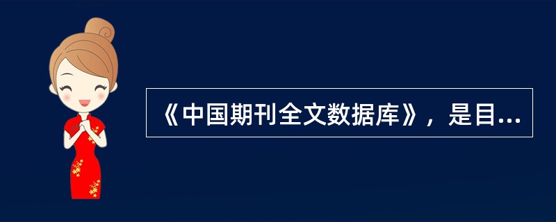 《中国期刊全文数据库》，是目前世界上最大的连续动态更新的中文期刊全文数据库。它的