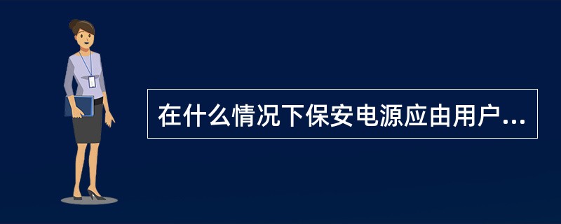 在什么情况下保安电源应由用户自备？
