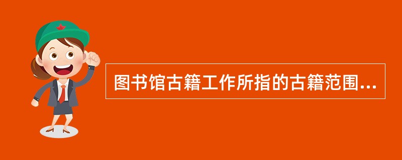 图书馆古籍工作所指的古籍范围主要是指（）年以前的刻本、写本、稿本、拓本等。