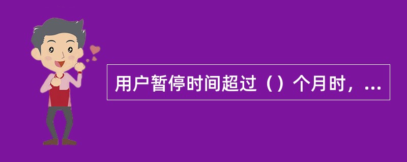 用户暂停时间超过（）个月时，不论用户是否申请恢复用电，供电企业从期满之日起，按合