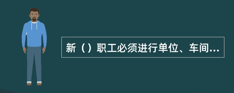 新（）职工必须进行单位、车间、班组三级安全教育及其它规定的安全教育，经培训考试合