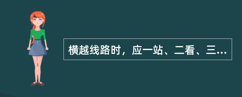 横越线路时，应一站、二看、三通过，注意左右机车、车辆的动态及脚下有无障碍物。