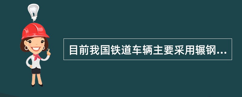 目前我国铁道车辆主要采用辗钢整体轮和铸钢整体轮。()