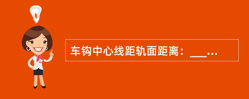 车钩中心线距轨面距离：_________________。