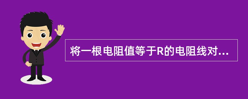 将一根电阻值等于R的电阻线对折起来双股使用时，它的电阻等于（）。