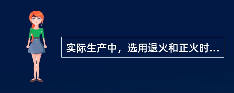 实际生产中，选用退火和正火时，应尽可能选用退火。