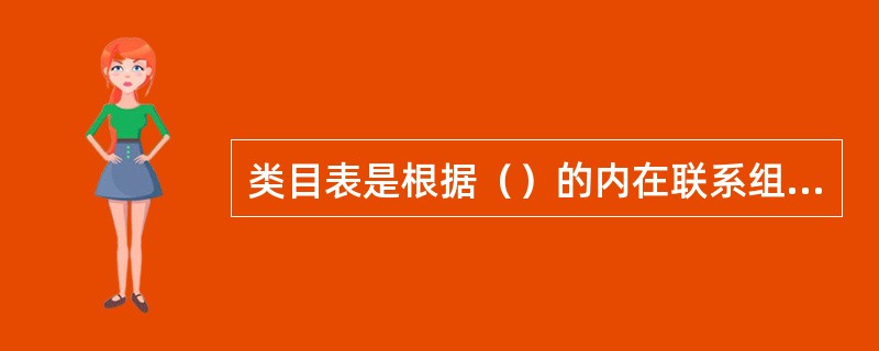 类目表是根据（）的内在联系组织起来的，它们反映的是一种系统关系，也称为族性关系。