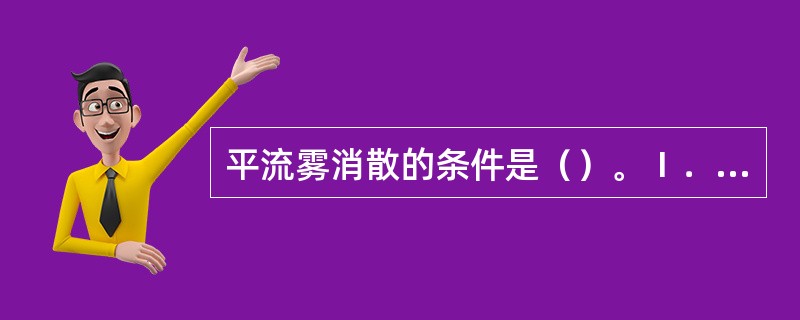 平流雾消散的条件是（）。Ⅰ．冷锋过境；Ⅱ．风力减弱至很小；Ⅲ．风向大角度转变；Ⅳ