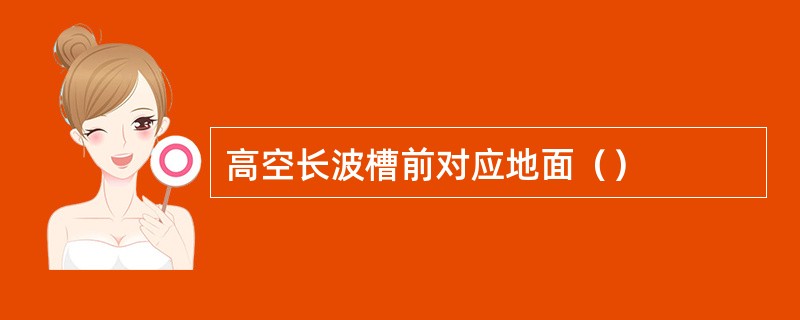 高空长波槽前对应地面（）